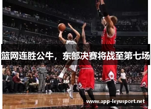 篮网连胜公牛，东部决赛将战至第七场