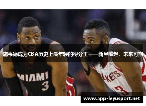 施韦德成为CBA历史上最年轻的得分王——新星崛起，未来可期