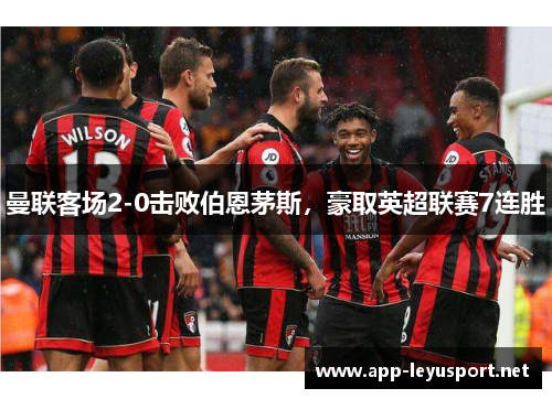 曼联客场2-0击败伯恩茅斯，豪取英超联赛7连胜