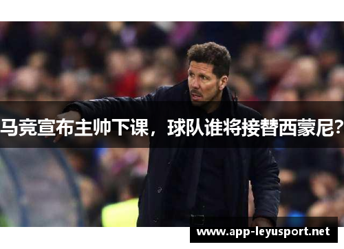 马竞宣布主帅下课，球队谁将接替西蒙尼？
