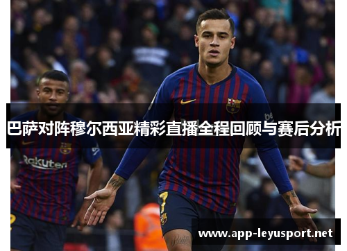 巴萨对阵穆尔西亚精彩直播全程回顾与赛后分析